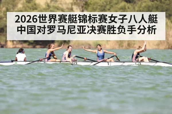 2026世界赛艇锦标赛女子八人艇中国对罗马尼亚决赛胜负手分析 - kaiyun